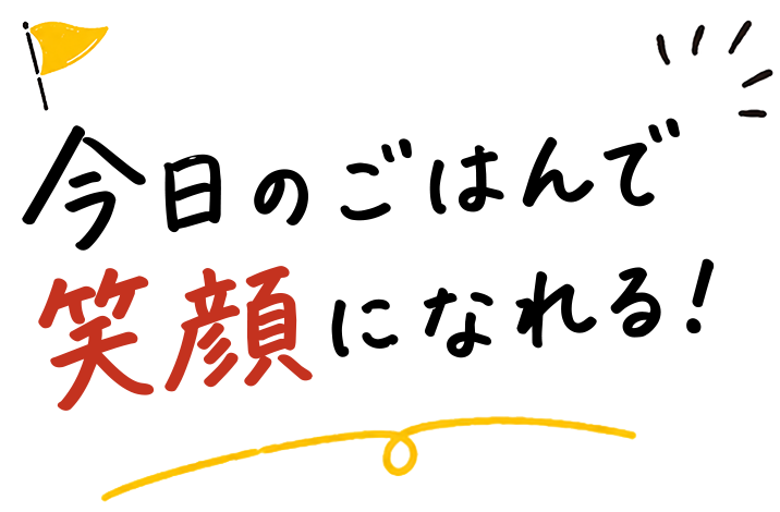今日のごはんで笑顔になれる！